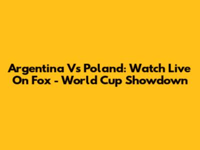 Argentina Vs Poland: Watch Live On Fox - World Cup Showdown