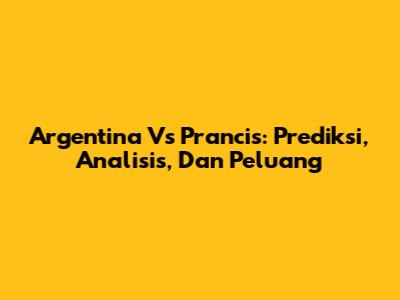 Argentina Vs Prancis: Prediksi, Analisis, Dan Peluang
