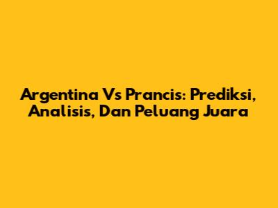 Argentina Vs Prancis: Prediksi, Analisis, Dan Peluang Juara