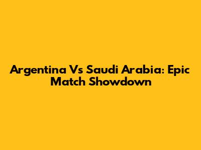 Argentina Vs Saudi Arabia: Epic Match Showdown