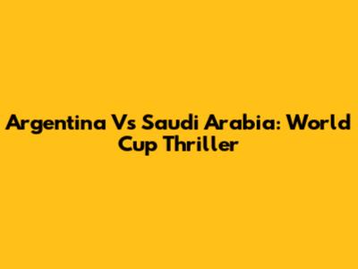 Argentina Vs Saudi Arabia: World Cup Thriller