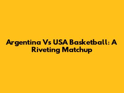 Argentina Vs USA Basketball: A Riveting Matchup