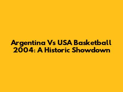 Argentina Vs USA Basketball 2004: A Historic Showdown