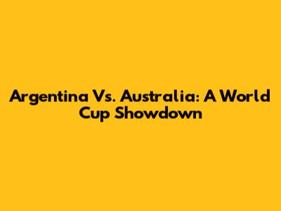 Argentina Vs. Australia: A World Cup Showdown