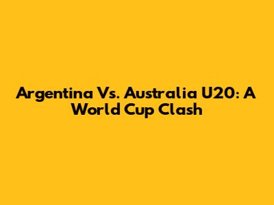 Argentina Vs. Australia U20: A World Cup Clash