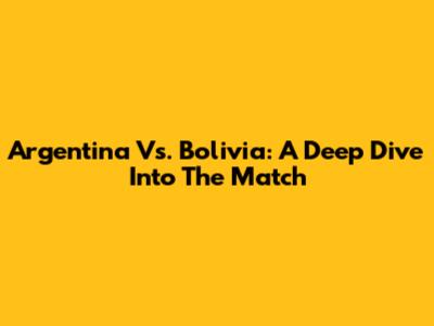 Argentina Vs. Bolivia: A Deep Dive Into The Match
