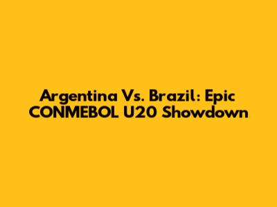 Argentina Vs. Brazil: Epic CONMEBOL U20 Showdown