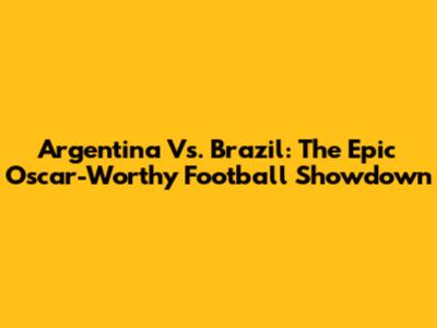 Argentina Vs. Brazil: The Epic Oscar-Worthy Football Showdown