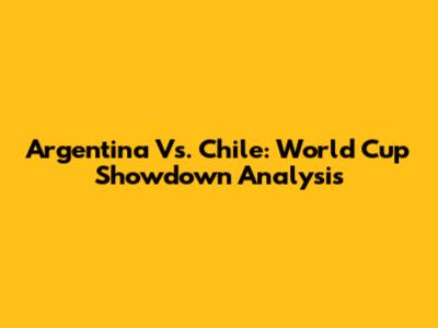 Argentina Vs. Chile: World Cup Showdown Analysis