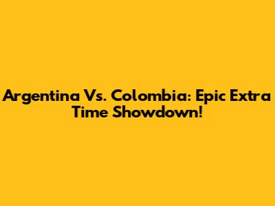 Argentina Vs. Colombia: Epic Extra Time Showdown!