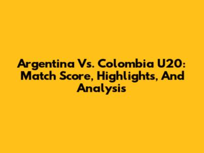 Argentina Vs. Colombia U20: Match Score, Highlights, And Analysis