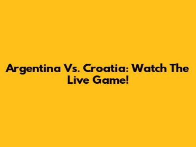Argentina Vs. Croatia: Watch The Live Game!