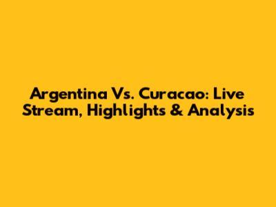 Argentina Vs. Curacao: Live Stream, Highlights & Analysis
