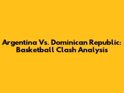 Argentina Vs. Dominican Republic: Basketball Clash Analysis