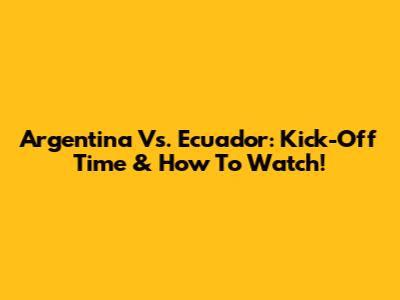 Argentina Vs. Ecuador: Kick-Off Time & How To Watch!