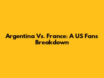 Argentina Vs. France: A US Fan's Breakdown