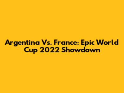 Argentina Vs. France: Epic World Cup 2022 Showdown