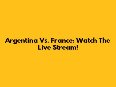 Argentina Vs. France: Watch The Live Stream!