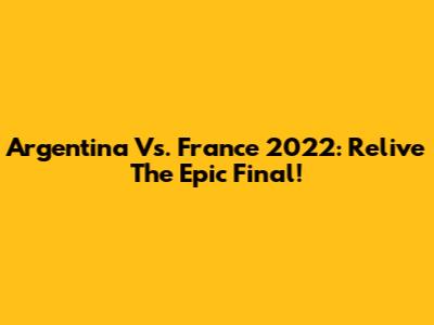 Argentina Vs. France 2022: Relive The Epic Final!