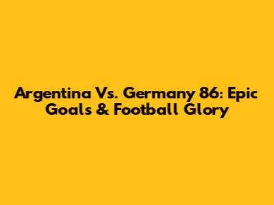 Argentina Vs. Germany '86: Epic Goals & Football Glory