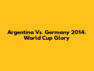 Argentina Vs. Germany 2014: World Cup Glory