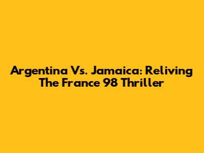 Argentina Vs. Jamaica: Reliving The France '98 Thriller