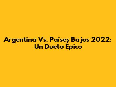 Argentina Vs. Países Bajos 2022: Un Duelo Épico