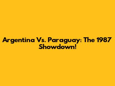 Argentina Vs. Paraguay: The 1987 Showdown!