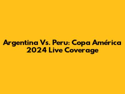 Argentina Vs. Peru: Copa América 2024 Live Coverage
