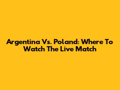 Argentina Vs. Poland: Where To Watch The Live Match