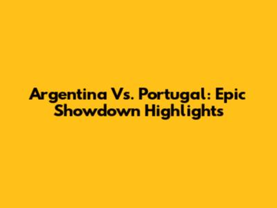 Argentina Vs. Portugal: Epic Showdown Highlights