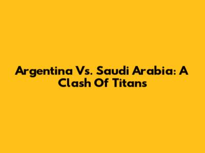 Argentina Vs. Saudi Arabia: A Clash Of Titans