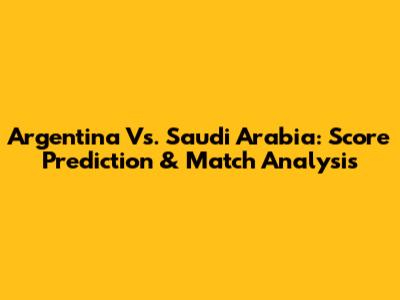 Argentina Vs. Saudi Arabia: Score Prediction & Match Analysis