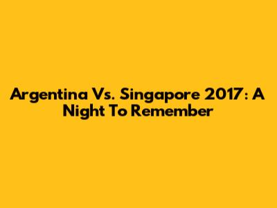 Argentina Vs. Singapore 2017: A Night To Remember