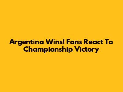 Argentina Wins! Fans React To Championship Victory