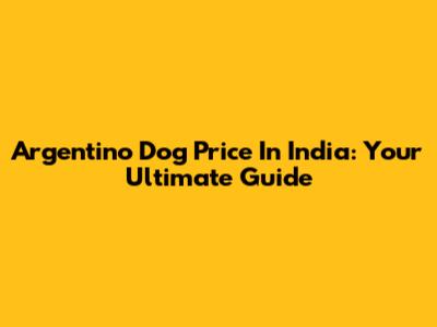 Argentino Dog Price In India: Your Ultimate Guide
