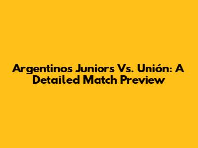 Argentinos Juniors Vs. Unión: A Detailed Match Preview