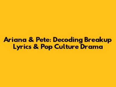 Ariana & Pete: Decoding Breakup Lyrics & Pop Culture Drama