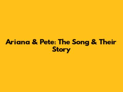 Ariana & Pete: The Song & Their Story