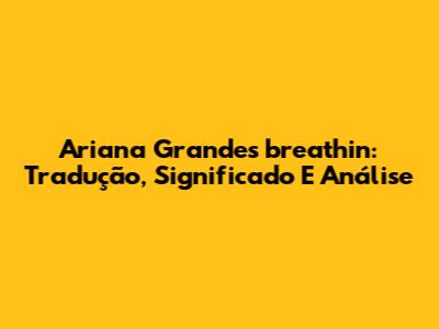Ariana Grande's 'breathin': Tradução, Significado E Análise