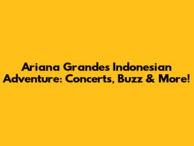 Ariana Grande's Indonesian Adventure: Concerts, Buzz & More!