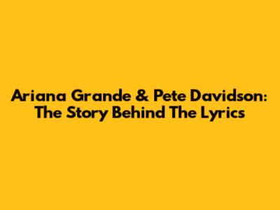 Ariana Grande & Pete Davidson: The Story Behind The Lyrics