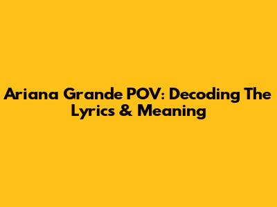 Ariana Grande POV: Decoding The Lyrics & Meaning