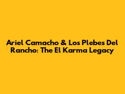 Ariel Camacho & Los Plebes Del Rancho: The El Karma Legacy