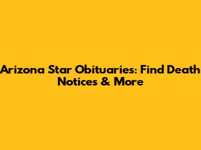 Arizona Star Obituaries: Find Death Notices & More