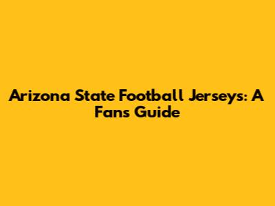 Arizona State Football Jerseys: A Fan's Guide