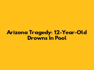 Arizona Tragedy: 12-Year-Old Drowns In Pool