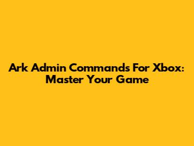 Ark Admin Commands For Xbox: Master Your Game