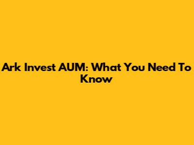 Ark Invest AUM: What You Need To Know
