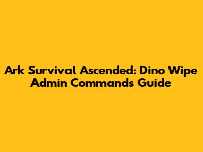 Ark Survival Ascended: Dino Wipe Admin Commands Guide